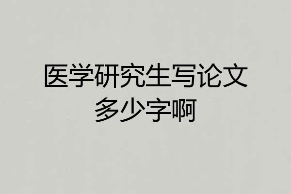 医学研究生写论文多少字啊