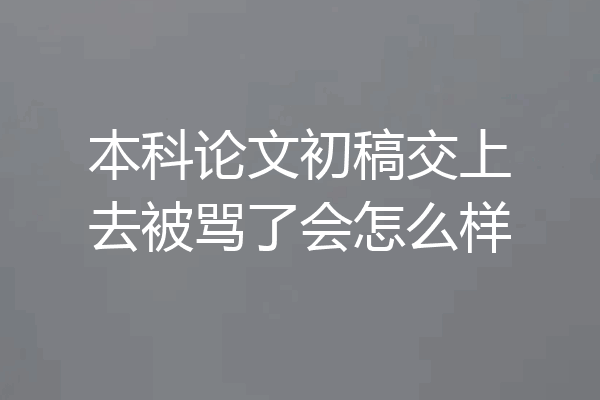 本科论文初稿交上去被骂了会怎么样