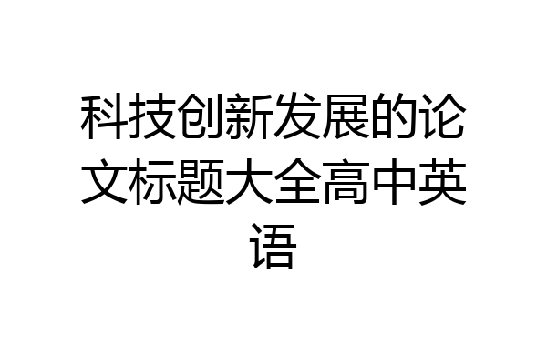 科技创新发展的论文标题大全高中英语
