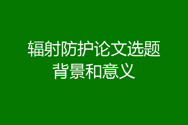 辐射防护论文选题背景和意义