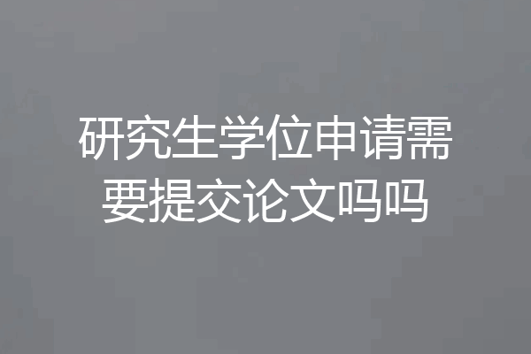 研究生学位申请需要提交论文吗吗