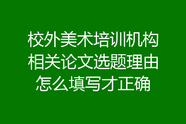 校外美术培训机构相关论文选题理由怎么填写才正确