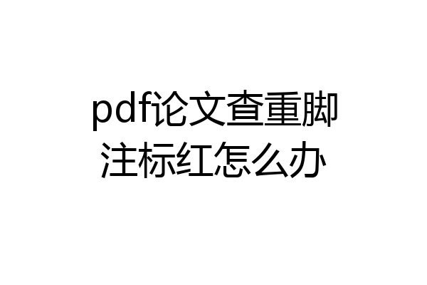 pdf论文查重脚注标红怎么办