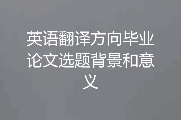 英语翻译方向毕业论文选题背景和意义