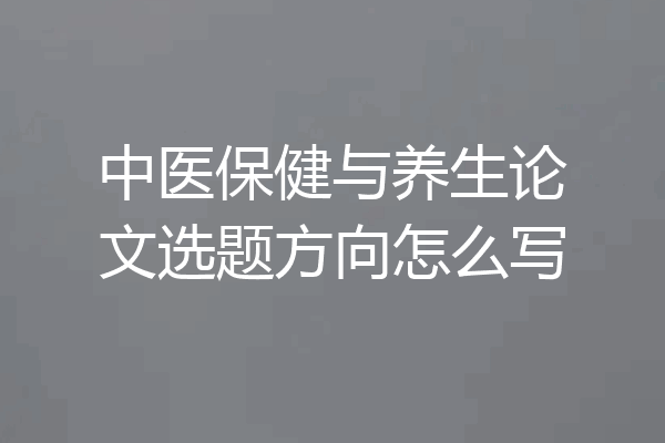 中医保健与养生论文选题方向怎么写