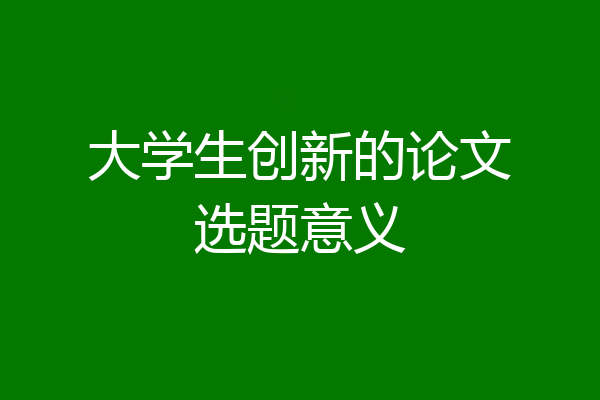 大学生创新的论文选题意义