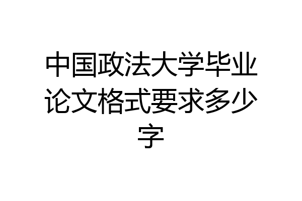 中国政法大学毕业论文格式要求多少字