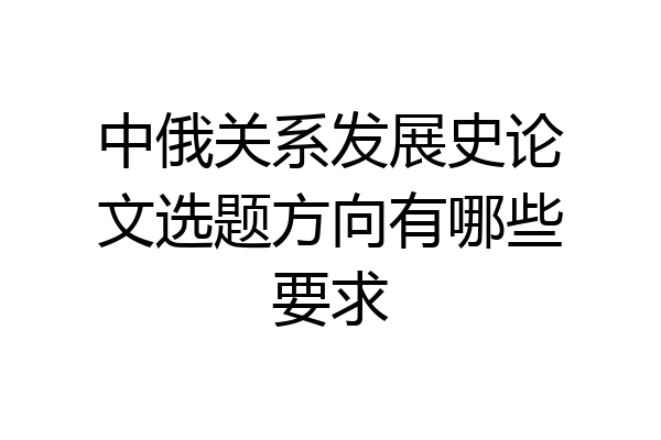 中俄关系发展史论文选题方向有哪些要求