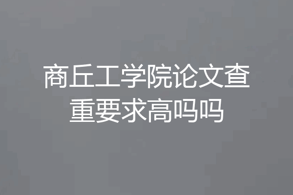 商丘工学院论文查重要求高吗吗