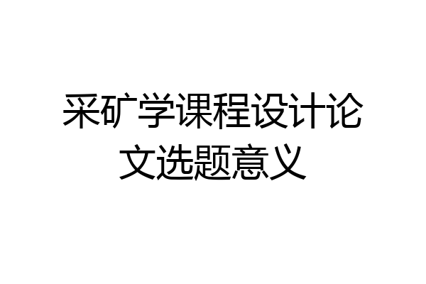 采矿学课程设计论文选题意义