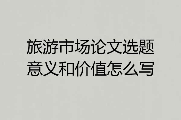 旅游市场论文选题意义和价值怎么写