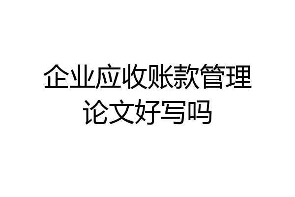 企业应收账款管理论文好写吗