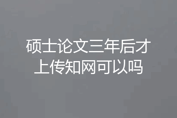 硕士论文三年后才上传知网可以吗