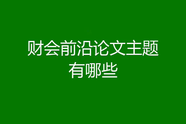 财会前沿论文主题有哪些