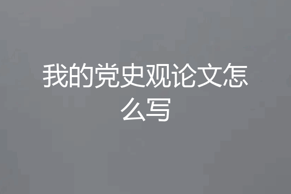 我的党史观论文怎么写