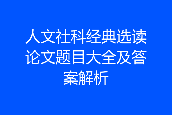 人文社科经典选读论文题目大全及答案解析