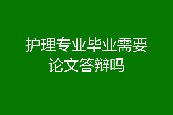 护理专业毕业需要论文答辩吗