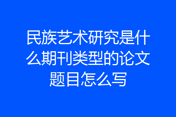 民族艺术研究是什么期刊类型的论文题目怎么写