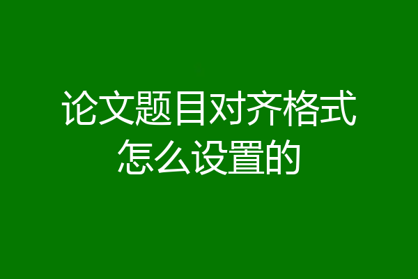 论文题目对齐格式怎么设置的
