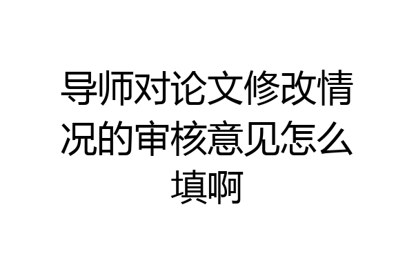 导师对论文修改情况的审核意见怎么填啊