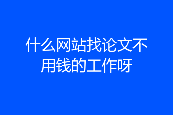 什么网站找论文不用钱的工作呀