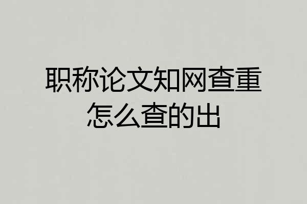 职称论文知网查重怎么查的出