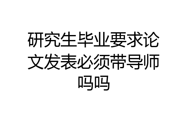 研究生毕业要求论文发表必须带导师吗吗