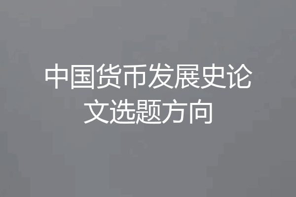 中国货币发展史论文选题方向