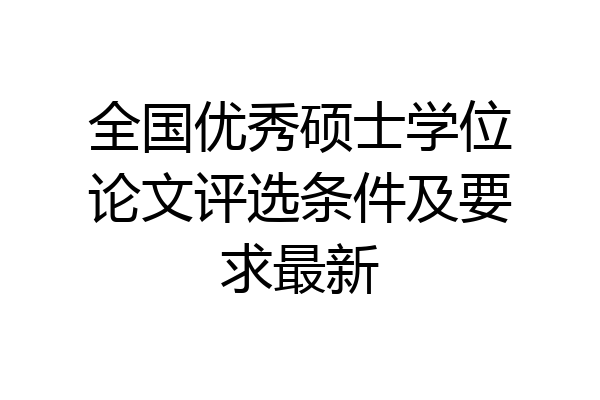 全国优秀硕士学位论文评选条件及要求最新