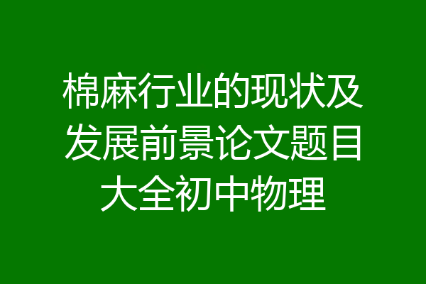 棉麻行业的现状及发展前景论文题目大全初中物理