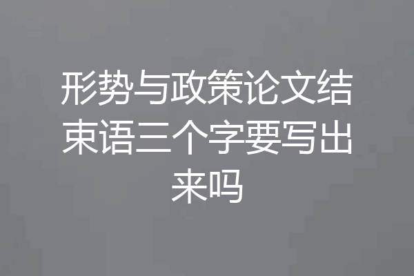 形势与政策论文结束语三个字要写出来吗