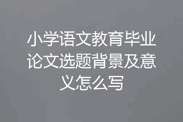 小学语文教育毕业论文选题背景及意义怎么写
