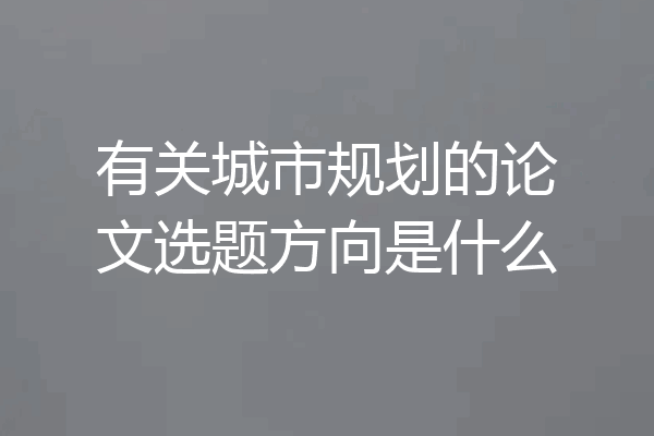 有关城市规划的论文选题方向是什么