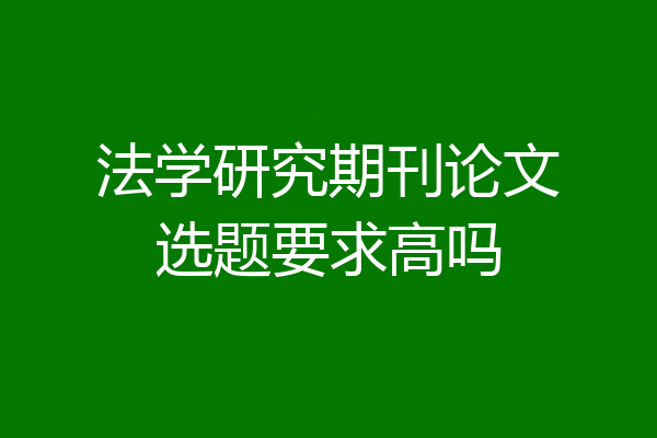 法学研究期刊论文选题要求高吗