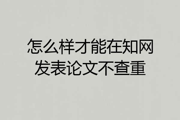 怎么样才能在知网发表论文不查重