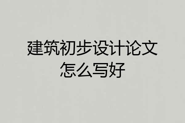 建筑初步设计论文怎么写好
