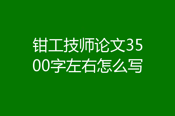 钳工技师论文3500字左右怎么写