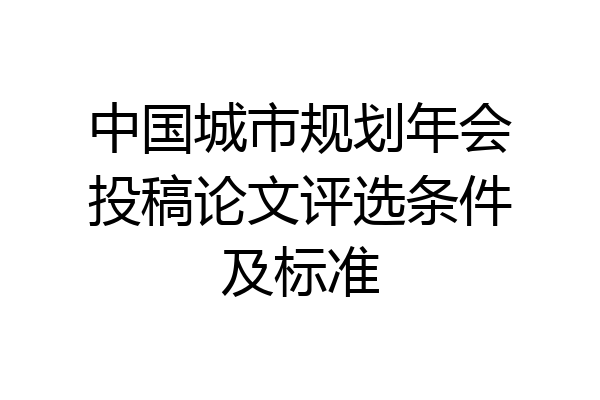 中国城市规划年会投稿论文评选条件及标准