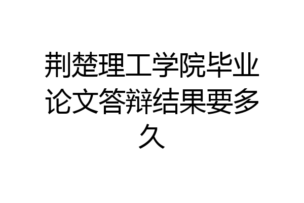 荆楚理工学院毕业论文答辩结果要多久