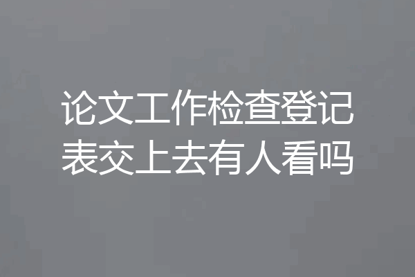 论文工作检查登记表交上去有人看吗