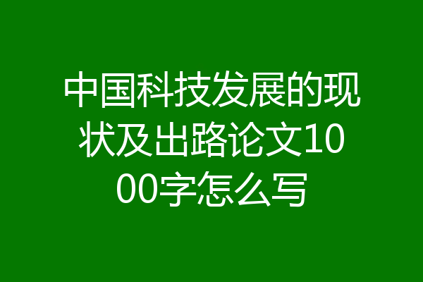 中国科技发展的现状及出路论文1000字怎么写