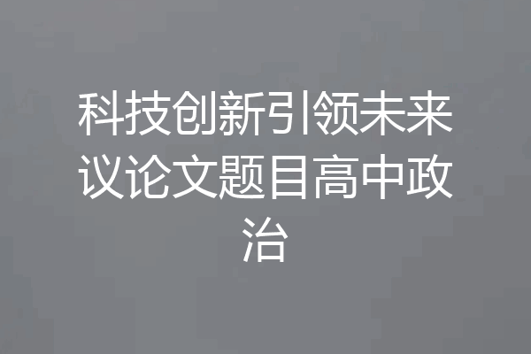 科技创新引领未来议论文题目高中政治