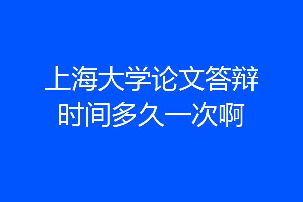 上海大学论文答辩时间多久一次啊