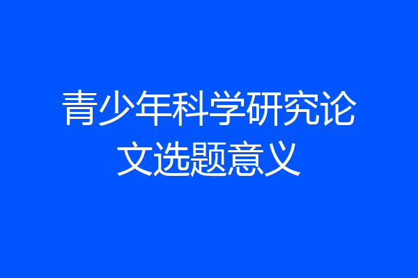青少年科学研究论文选题意义