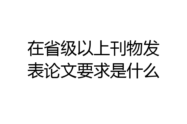 在省级以上刊物发表论文要求是什么