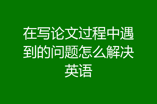 在写论文过程中遇到的问题怎么解决英语