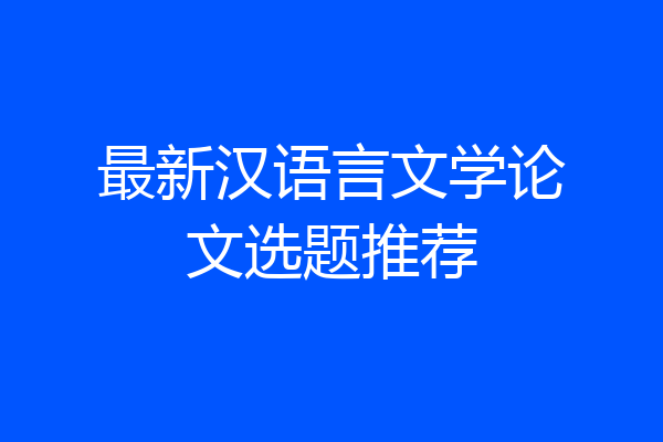 最新汉语言文学论文选题推荐