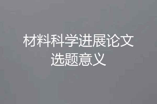 材料科学进展论文选题意义