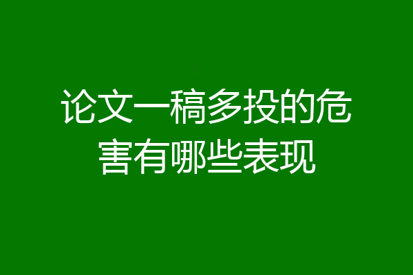 论文一稿多投的危害有哪些表现