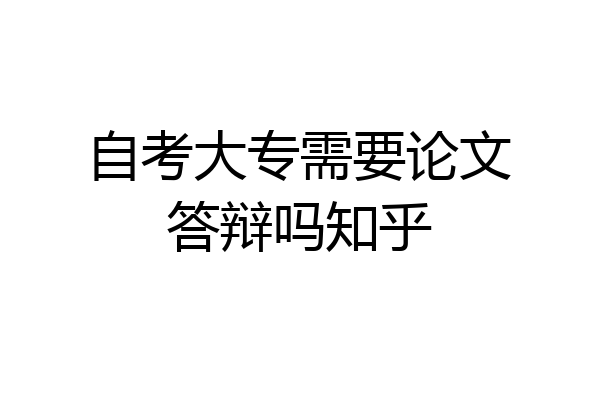 自考大专需要论文答辩吗知乎